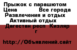Прыжок с парашютом › Цена ­ 4 900 - Все города Развлечения и отдых » Активный отдых   . Дагестан респ.,Кизляр г.